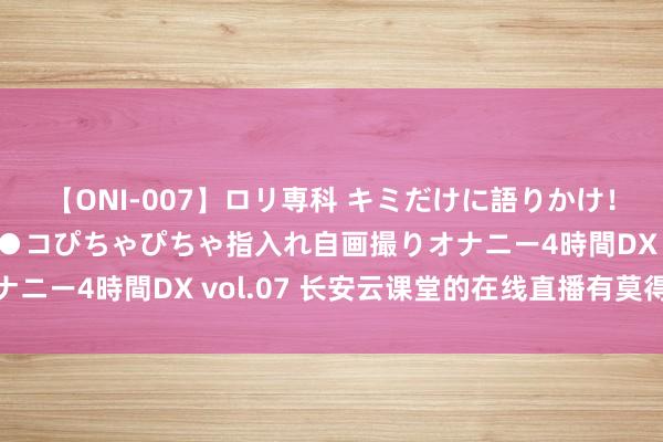 【ONI-007】ロリ専科 キミだけに語りかけ！ロリっ娘20人！オマ●コぴちゃぴちゃ指入れ自画撮りオナニー4時間DX vol.07 长安云课堂的在线直播有莫得延长