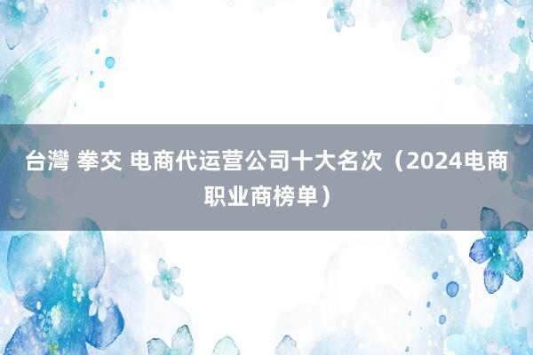 台灣 拳交 电商代运营公司十大名次（2024电商职业商榜单）