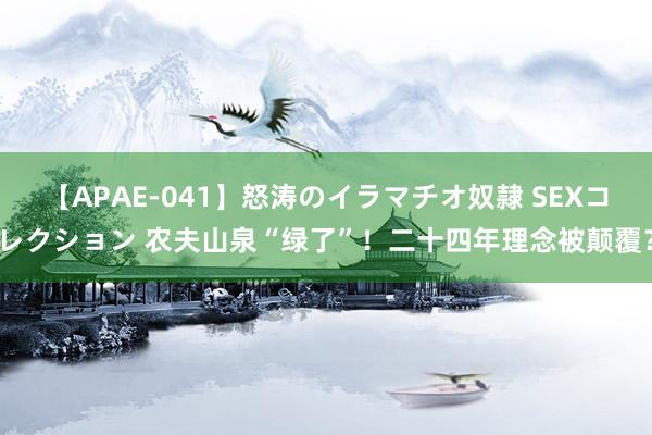 【APAE-041】怒涛のイラマチオ奴隷 SEXコレクション 农夫山泉“绿了”！二十四年理念被颠覆？