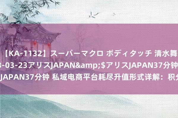 【KA-1132】スーパーマクロ ボディタッチ 清水舞</a>2008-03-23アリスJAPAN&$アリスJAPAN37分钟 私域电商平台耗尽升值形式详解：积分与奖金池的辩论