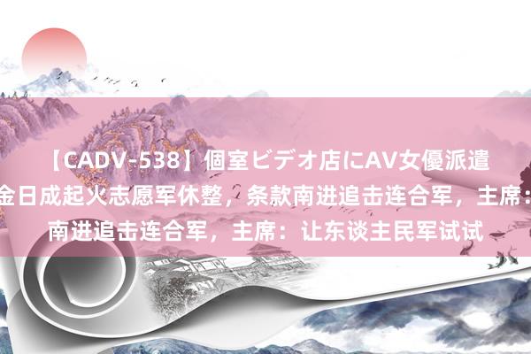 【CADV-538】個室ビデオ店にAV女優派遣します。8時間DX 金日成起火志愿军休整，条款南进追击