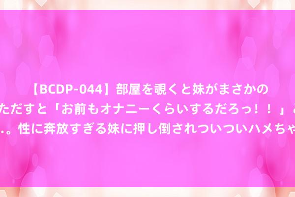 【BCDP-044】部屋を覗くと妹がまさかのアナルオナニー。問いただすと「お前もオナニーくらいするだろっ！！」と逆に襲われたボク…。性に奔放すぎる妹に押し倒されついついハメちゃった近親性交12編 《唐朝诡事录之西行》大致，多宝早就知说念李赤在酥山中放了毒药