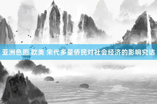 亚洲色图 欧美 宋代多量侨民对社会经济的影响究诘