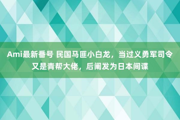 Ami最新番号 民国马匪小白龙，当过义勇军司令又是青帮大佬，后阐发为日本间谍