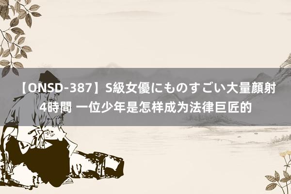 【ONSD-387】S級女優にものすごい大量顔射4時間 一位少年是怎样成为法律巨匠的