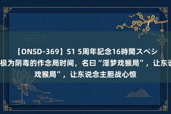 【ONSD-369】S1 5周年記念16時間スペシャル RED 古代极为阴毒的作念局时间，名曰“淫梦戏猴局”，让东说念主胆战心惊