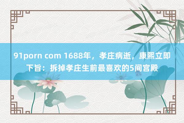 91porn com 1688年，孝庄病逝，康熙立即下旨：拆掉孝庄生前最喜欢的5间宫殿