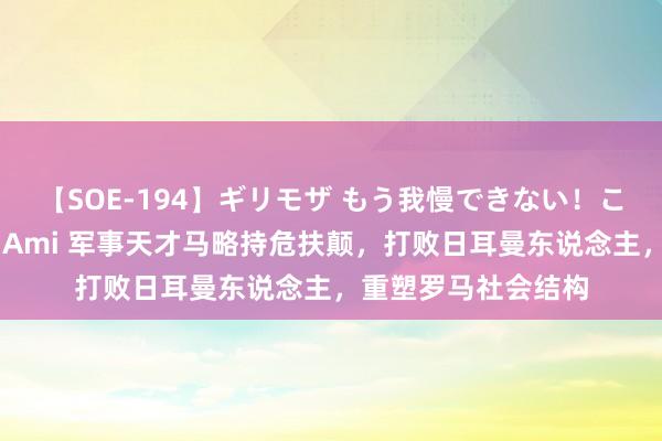 【SOE-194】ギリモザ もう我慢できない！ここでエッチしよっ Ami 军事天才马略持危扶颠，打败日耳曼东说念主，重塑罗马社会结构