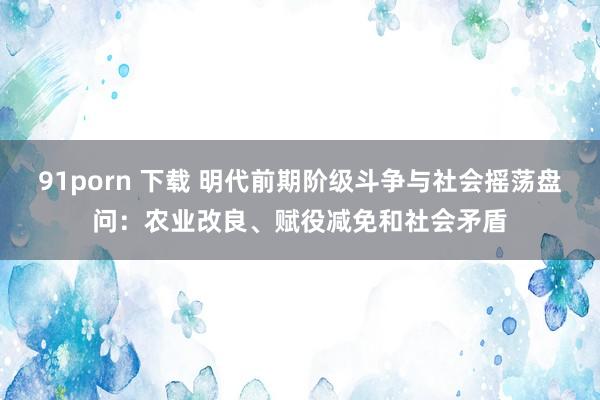 91porn 下载 明代前期阶级斗争与社会摇荡盘问：农业改良、赋役减免和社会矛盾