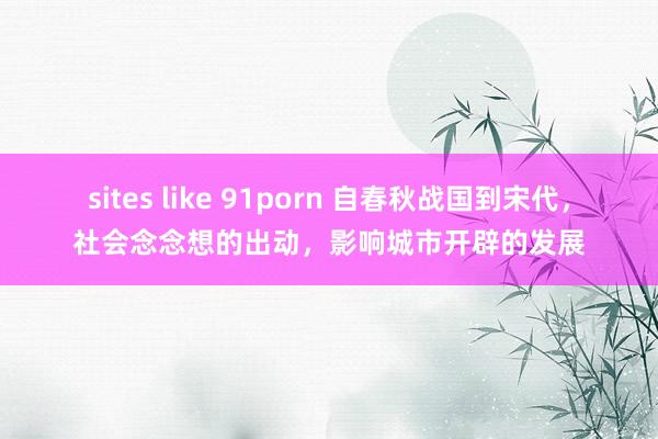 sites like 91porn 自春秋战国到宋代，社会念念想的出动，影响城市开辟的发展