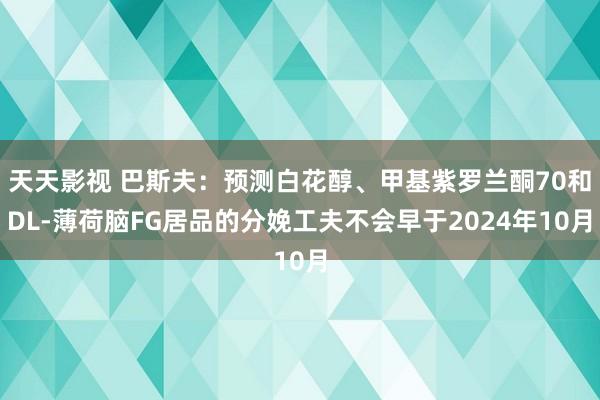 天天影视 巴斯夫：预测白花醇、甲基紫罗兰酮70和DL-薄荷脑FG居品的分娩工夫不会早于2024年10月