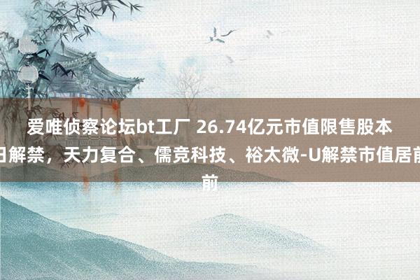 爱唯侦察论坛bt工厂 26.74亿元市值限售股本日解禁，天力复合、儒竞科技、裕太微-U解禁市值居前