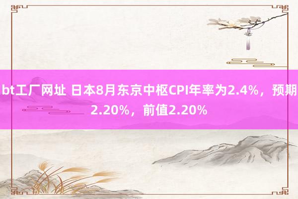 bt工厂网址 日本8月东京中枢CPI年率为2.4%，预期2.20%，前值2.20%