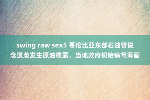 swing raw sex5 哥伦比亚东部石油管说念遭袭发生原油裸露，当地政府初始病笃筹画