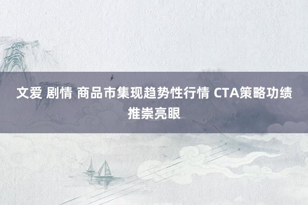 文爱 剧情 商品市集现趋势性行情 CTA策略功绩推崇亮眼