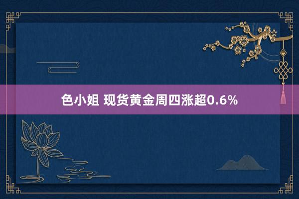 色小姐 现货黄金周四涨超0.6%