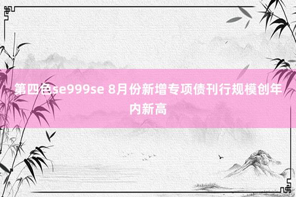 第四色se999se 8月份新增专项债刊行规模创年内新高