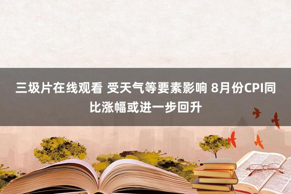 三圾片在线观看 受天气等要素影响 8月份CPI同比涨幅或进一步回升