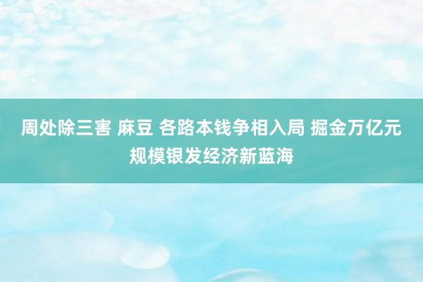 周处除三害 麻豆 各路本钱争相入局 掘金万亿元规模银发经济新蓝海