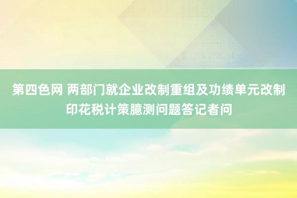 第四色网 两部门就企业改制重组及功绩单元改制印花税计策臆测问题答记者问