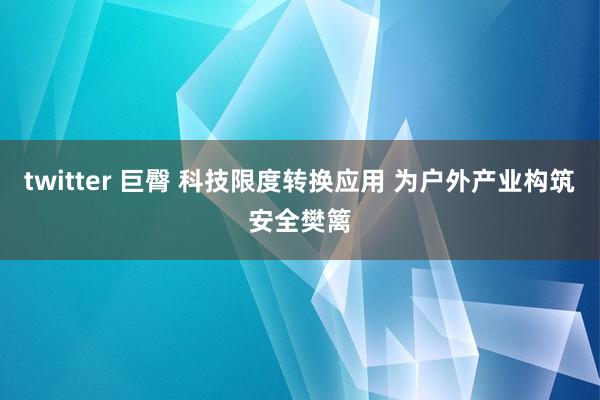 twitter 巨臀 科技限度转换应用 为户外产业构筑安全樊篱