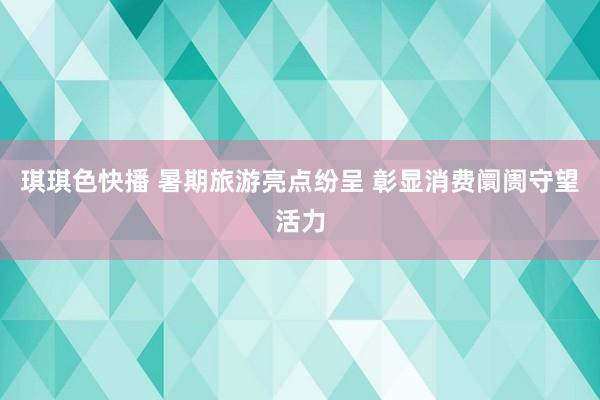 琪琪色快播 暑期旅游亮点纷呈 彰显消费阛阓守望活力