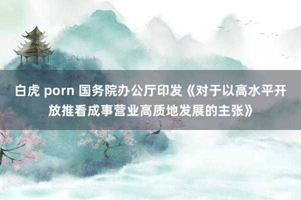 白虎 porn 国务院办公厅印发《对于以高水平开放推看成事营业高质地发展的主张》