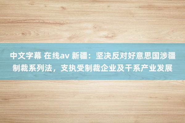 中文字幕 在线av 新疆：坚决反对好意思国涉疆制裁系列法，支执受制裁企业及干系产业发展