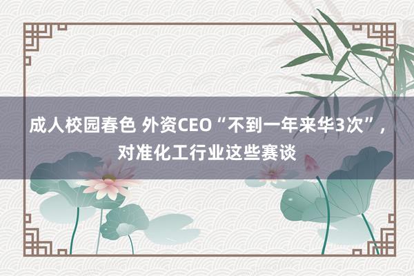 成人校园春色 外资CEO“不到一年来华3次”，对准化工行业这些赛谈