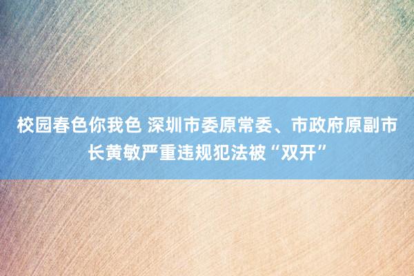 校园春色你我色 深圳市委原常委、市政府原副市长黄敏严重违规犯法被“双开”