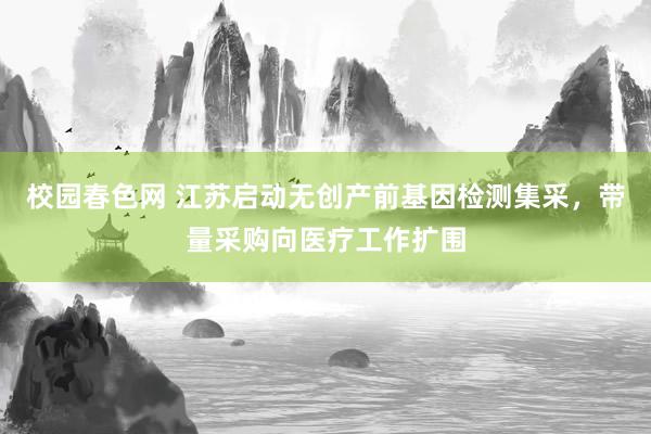 校园春色网 江苏启动无创产前基因检测集采，带量采购向医疗工作扩围