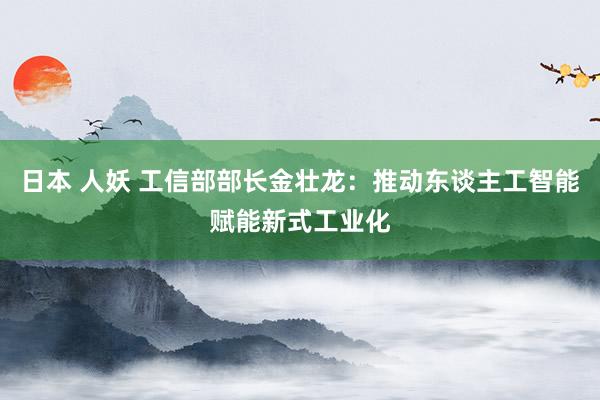 日本 人妖 工信部部长金壮龙：推动东谈主工智能赋能新式工业化