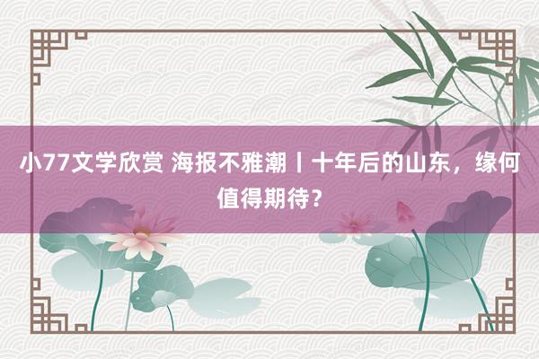 小77文学欣赏 海报不雅潮丨十年后的山东，缘何值得期待？