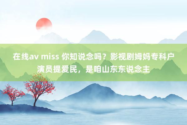 在线av miss 你知说念吗？影视剧姆妈专科户演员提爱民，是咱山东东说念主