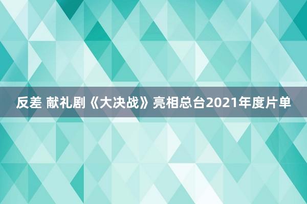 反差 献礼剧《大决战》亮相总台2021年度片单