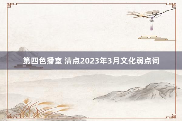 第四色播室 清点2023年3月文化弱点词