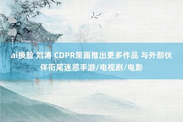 ai换脸 刘涛 CDPR策画推出更多作品 与外部伙伴衔尾迷惑手游/电视剧/电影