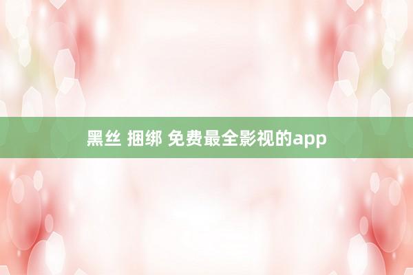 黑丝 捆绑 免费最全影视的app