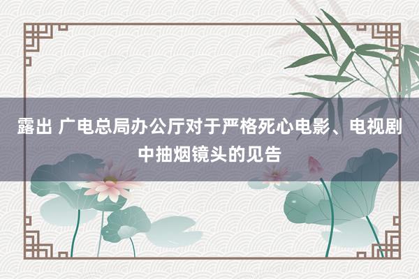 露出 广电总局办公厅对于严格死心电影、电视剧中抽烟镜头的见告