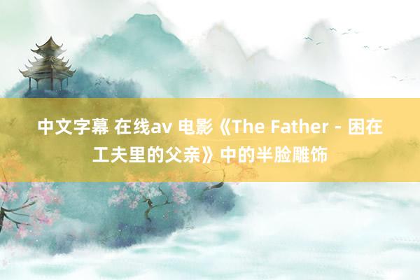 中文字幕 在线av 电影《The Father - 困在工夫里的父亲》中的半脸雕饰