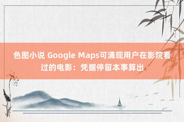 色图小说 Google Maps可涌现用户在影院看过的电影：凭据停留本事算出