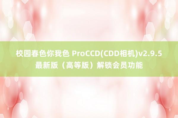 校园春色你我色 ProCCD(CDD相机)v2.9.5最新版（高等版）解锁会员功能