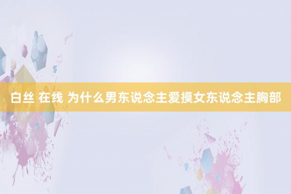 白丝 在线 为什么男东说念主爱摸女东说念主胸部