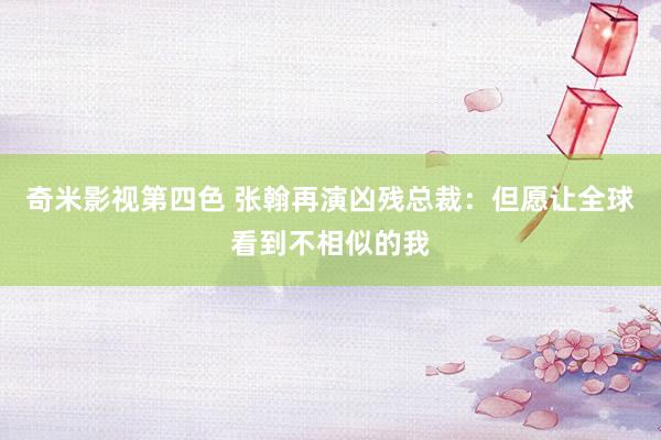 奇米影视第四色 张翰再演凶残总裁：但愿让全球看到不相似的我