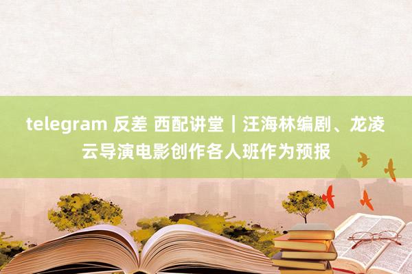 telegram 反差 西配讲堂｜汪海林编剧、龙凌云导演电影创作各人班作为预报