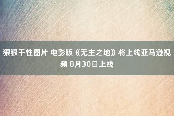 狠狠干性图片 电影版《无主之地》将上线亚马逊视频 8月30日上线