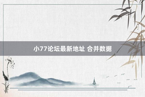 小77论坛最新地址 合并数据