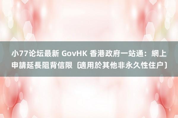 小77论坛最新 GovHK 香港政府一站通：網上申請延長阻背信限﹝適用於其他非永久性住户﹞