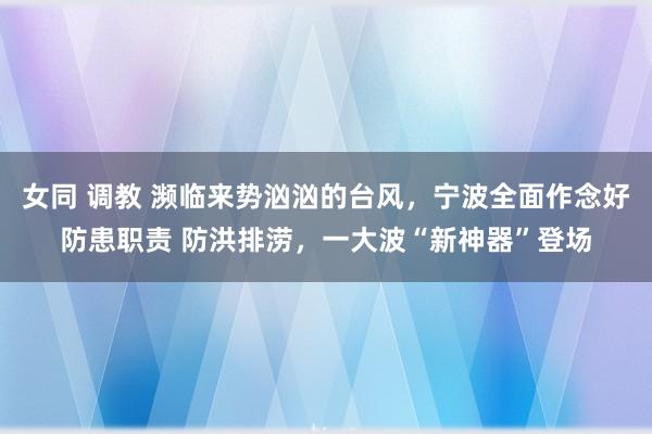 女同 调教 濒临来势汹汹的台风，宁波全面作念好防患职责 防洪排涝，一大波“新神器”登场