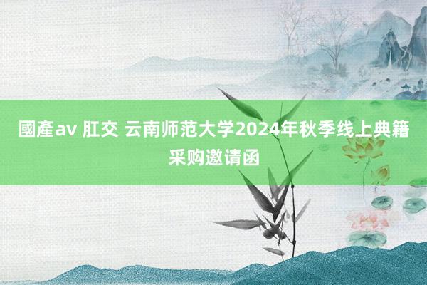 國產av 肛交 云南师范大学2024年秋季线上典籍采购邀请函